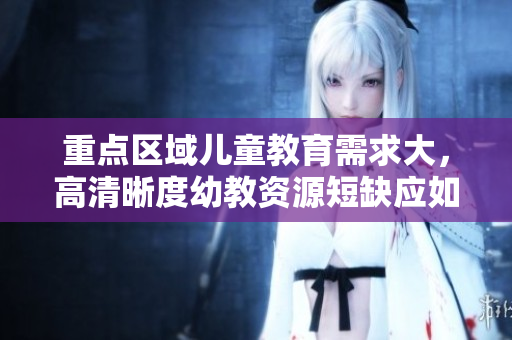 重点区域儿童教育需求大，高清晰度幼教资源短缺应如何解决？