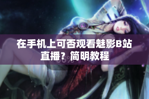 在手机上可否观看魅影B站直播？简明教程