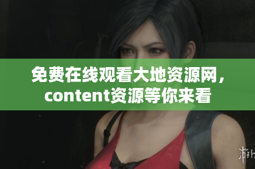 免费在线观看大地资源网，content资源等你来看