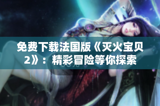 免费下载法国版《灭火宝贝2》：精彩冒险等你探索