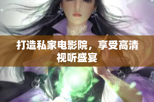 打造私家电影院，享受高清视听盛宴