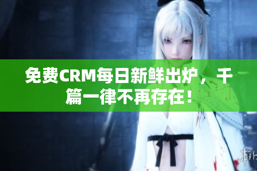 免费CRM每日新鲜出炉，千篇一律不再存在！