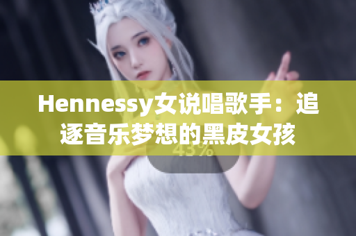 Hennessy女说唱歌手：追逐音乐梦想的黑皮女孩