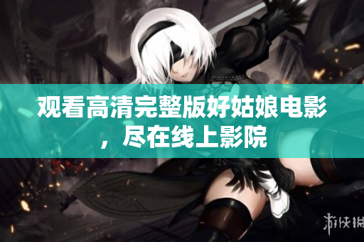 观看高清完整版好姑娘电影，尽在线上影院