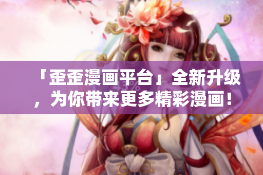 「歪歪漫画平台」全新升级，为你带来更多精彩漫画！