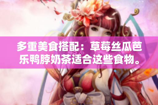 多重美食搭配：草莓丝瓜芭乐鸭脖奶茶适合这些食物。