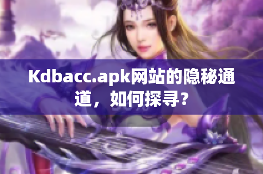 Kdbacc.apk网站的隐秘通道，如何探寻？