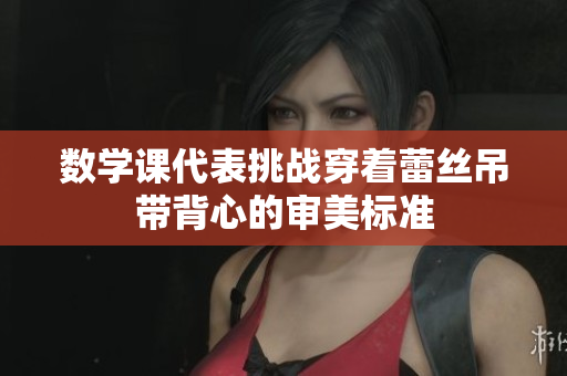 数学课代表挑战穿着蕾丝吊带背心的审美标准