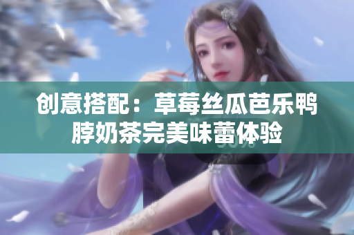 创意搭配：草莓丝瓜芭乐鸭脖奶茶完美味蕾体验