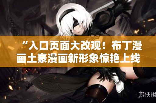“入口页面大改观！布丁漫画土豪漫画新形象惊艳上线”