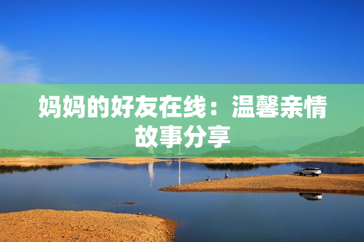 妈妈的好友在线：温馨亲情故事分享