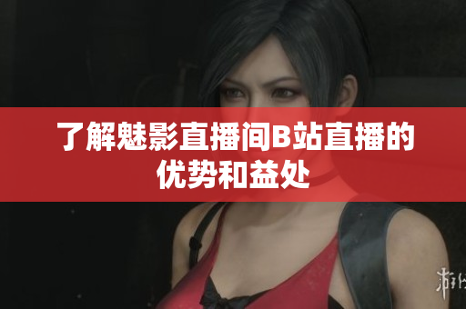 了解魅影直播间B站直播的优势和益处