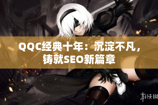 QQC经典十年：沉淀不凡，铸就SEO新篇章