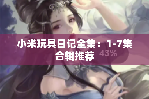 小米玩具日记全集：1-7集合辑推荐