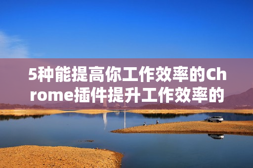 5种能提高你工作效率的Chrome插件提升工作效率的5款Chrome插件！