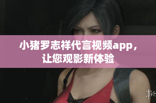 小猪罗志祥代言视频app，让您观影新体验