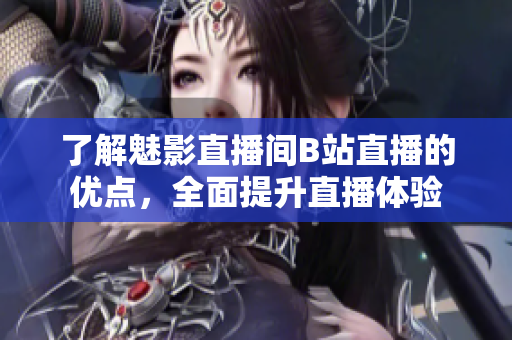 了解魅影直播间B站直播的优点，全面提升直播体验