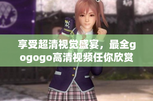 享受超清视觉盛宴，最全gogogo高清视频任你欣赏