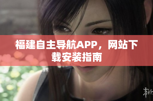 福建自主导航APP，网站下载安装指南