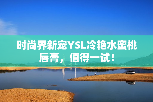 时尚界新宠YSL冷艳水蜜桃唇膏，值得一试！