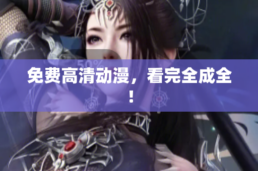 免费高清动漫，看完全成全！