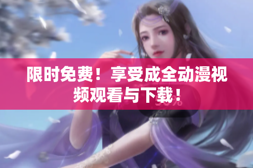 限时免费！享受成全动漫视频观看与下载！