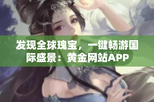 发现全球瑰宝，一键畅游国际盛景：黄金网站APP