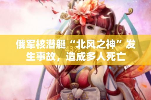 俄军核潜艇“北风之神”发生事故，造成多人死亡