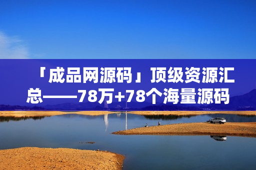 「成品网源码」顶级资源汇总——78万+78个海量源码。