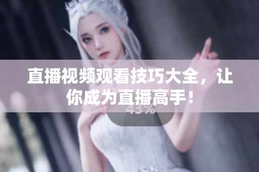 直播视频观看技巧大全，让你成为直播高手！