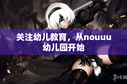 关注幼儿教育，从nouuu幼儿园开始