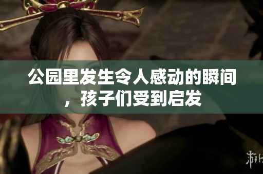 公园里发生令人感动的瞬间，孩子们受到启发