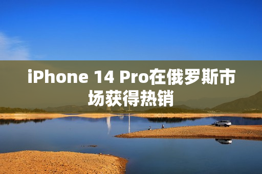 iPhone 14 Pro在俄罗斯市场获得热销