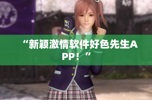 “新颖激情软件好色先生APP！”