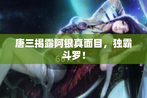 唐三揭露阿银真面目，独霸斗罗！