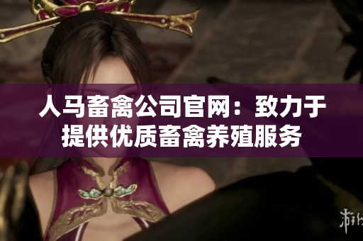 人马畜禽公司官网：致力于提供优质畜禽养殖服务