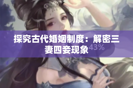 探究古代婚姻制度：解密三妻四妾现象