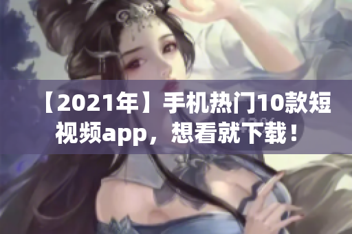 【2021年】手机热门10款短视频app，想看就下载！