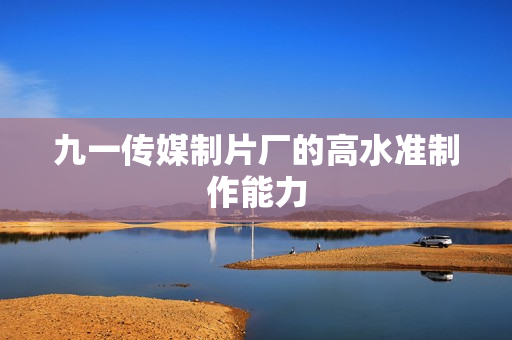 九一传媒制片厂的高水准制作能力