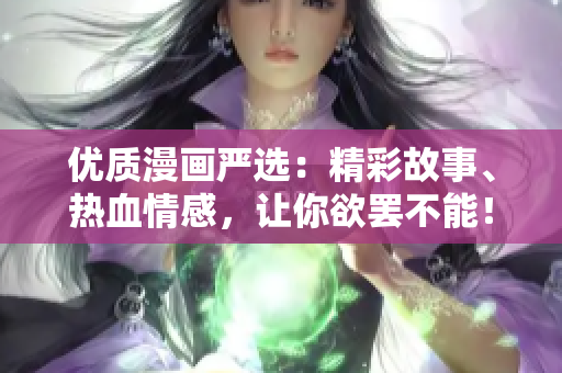 优质漫画严选：精彩故事、热血情感，让你欲罢不能！