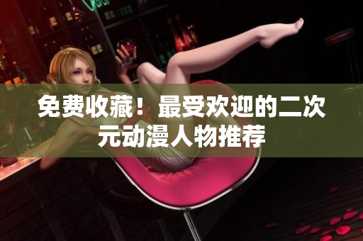 免费收藏！最受欢迎的二次元动漫人物推荐