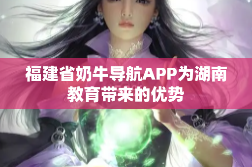 福建省奶牛导航APP为湖南教育带来的优势