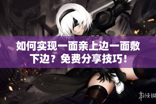 如何实现一面亲上边一面敷下边？免费分享技巧！