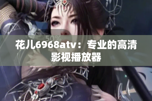 花儿6968atv：专业的高清影视播放器