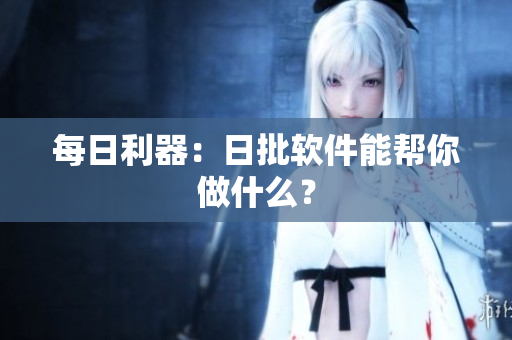 每日利器：日批软件能帮你做什么？