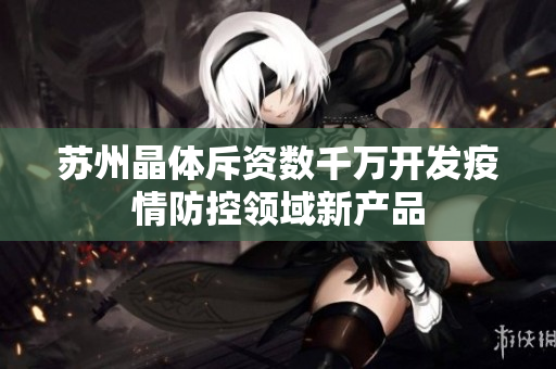苏州晶体斥资数千万开发疫情防控领域新产品