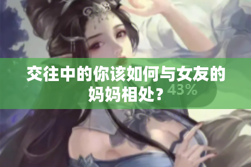 交往中的你该如何与女友的妈妈相处？