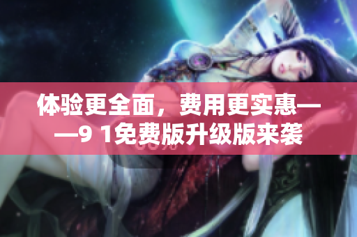 体验更全面，费用更实惠——9 1免费版升级版来袭