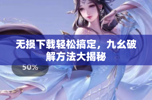 无损下载轻松搞定，九幺破解方法大揭秘