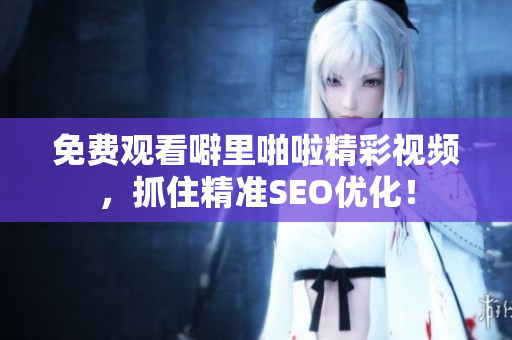 免费观看噼里啪啦精彩视频，抓住精准SEO优化！